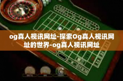 og真人视讯网址-探索Og真人视讯网址的世界-og真人视讯网址