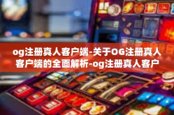 og注册真人客户端-关于OG注册真人客户端的全面解析-og注册真人客户端