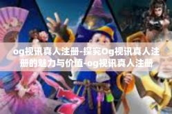 og视讯真人注册-探究Og视讯真人注册的魅力与价值-og视讯真人注册