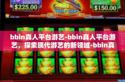 bbin真人平台游艺-bbin真人平台游艺，探索现代游艺的新领域-bbin真人平台游艺