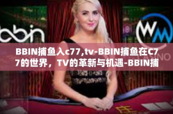 BBIN捕鱼入c77,tv-BBIN捕鱼在C77的世界，TV的革新与机遇-BBIN捕鱼入c77,tv