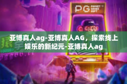 亚博真人ag-亚博真人AG，探索线上娱乐的新纪元-亚博真人ag