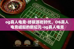 og真人电竞-终极游戏时代，OG真人电竞崛起的新纪元-og真人电竞