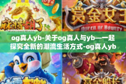 og真人yb-关于og真人与yb—一起探究全新的潮流生活方式-og真人yb