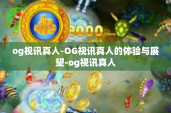 og视讯真人-OG视讯真人的体验与展望-og视讯真人