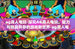 ag真人电玩-探究AG真人电玩，魅力与挑战并存的游戏新世界-ag真人电玩