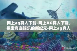 网上ag真人下载-网上AG真人下载，探索真实娱乐的新纪元-网上ag真人下载