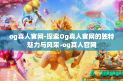 og真人官网-探索Og真人官网的独特魅力与风采-og真人官网