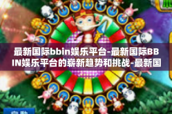 最新国际bbin娱乐平台-最新国际BBIN娱乐平台的崭新趋势和挑战-最新国际bbin娱乐平台