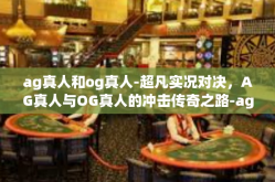 ag真人和og真人-超凡实况对决，AG真人与OG真人的冲击传奇之路-ag真人和og真人