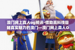 澳门网上真人og视讯-借助高科技目睹真实魅力的澳门—澳门网上真人OG视讯。本篇旨在介绍一种体验澳门文化与生活的独特方式，即借助澳门网上真人OG视讯来感受这座城市的魅力。澳门网上真人og视讯