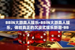 BBiN大游真人娱乐-BBiN大游真人娱乐，体验真正的沉浸式娱乐新潮-BBiN大游真人娱乐