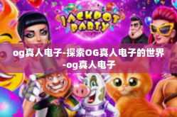 og真人电子-探索OG真人电子的世界-og真人电子