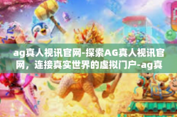 ag真人视讯官网-探索AG真人视讯官网，连接真实世界的虚拟门户-ag真人视讯官网