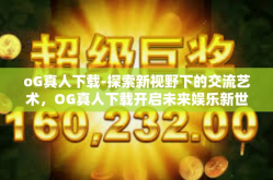 oG真人下载-探索新视野下的交流艺术，OG真人下载开启未来娱乐新世界的大门-oG真人下载