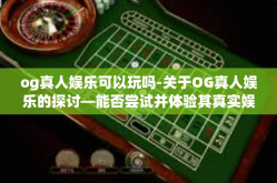 og真人娱乐可以玩吗-关于OG真人娱乐的探讨—能否尝试并体验其真实娱乐环境？og真人娱乐可以玩吗