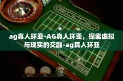 ag真人环亚-AG真人环亚，探索虚拟与现实的交融-ag真人环亚