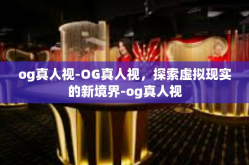 og真人视-OG真人视，探索虚拟现实的新境界-og真人视