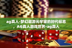 ag真人-梦幻遨游元宇宙的时代标志，AG真人游戏世界-ag真人