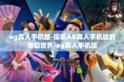 ag真人手机版-探索AG真人手机版的奇幻世界-ag真人手机版