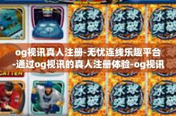 og视讯真人注册-无忧连线乐趣平台-通过og视讯的真人注册体验-og视讯真人注册