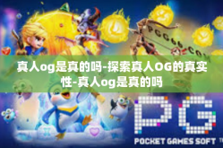 真人og是真的吗-探索真人OG的真实性-真人og是真的吗