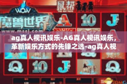 ag真人视讯娱乐-AG真人视讯娱乐，革新娱乐方式的先锋之选-ag真人视讯娱乐