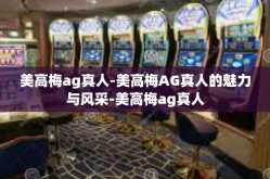 美高梅ag真人-美高梅AG真人的魅力与风采-美高梅ag真人