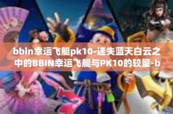 bbin幸运飞艇pk10-迷失蓝天白云之中的BBIN幸运飞艇与PK10的较量-bbin幸运飞艇pk10