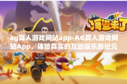 ag真人游戏网站app-AG真人游戏网站App，体验真实的互动娱乐新纪元-ag真人游戏网站app