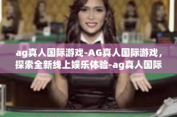 ag真人国际游戏-AG真人国际游戏，探索全新线上娱乐体验-ag真人国际游戏