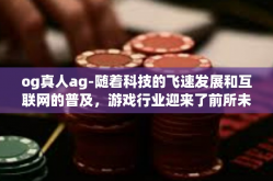 og真人ag-随着科技的飞速发展和互联网的普及，游戏行业迎来了前所未有的繁荣。其中，OG真人AG模式作为一种新兴的游戏竞技模式，以其独特的魅力和广阔的前景，吸引了众多玩家和游戏开发者的关注。og真人ag