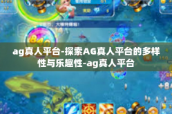 ag真人平台-探索AG真人平台的多样性与乐趣性-ag真人平台
