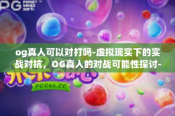 og真人可以对打吗-虚拟现实下的实战对抗，OG真人的对战可能性探讨-og真人可以对打吗