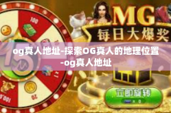 og真人地址-探索OG真人的地理位置-og真人地址