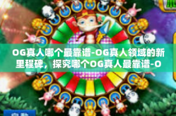 OG真人哪个最靠谱-OG真人领域的新里程碑，探究哪个OG真人最靠谱-OG真人哪个最靠谱