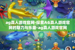 ag真人游戏官网-探索AG真人游戏官网的魅力与乐趣-ag真人游戏官网