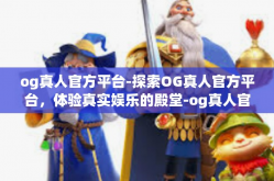 og真人官方平台-探索OG真人官方平台，体验真实娱乐的殿堂-og真人官方平台