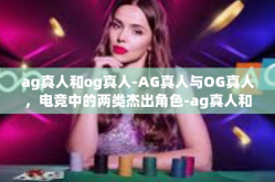 ag真人和og真人-AG真人与OG真人，电竞中的两类杰出角色-ag真人和og真人
