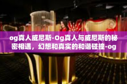 og真人威尼斯-Og真人与威尼斯的秘密相遇，幻想和真实的和谐碰撞-og真人威尼斯