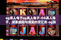 og真人电子og真人电子-OG真人电子，探索虚拟与现实的交汇点-og真人电子og真人电子