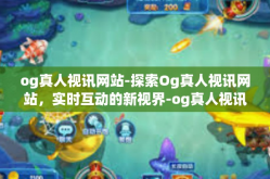 og真人视讯网站-探索Og真人视讯网站，实时互动的新视界-og真人视讯网站