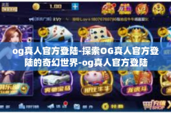 og真人官方登陆-探索OG真人官方登陆的奇幻世界-og真人官方登陆