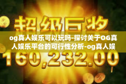 og真人娱乐可以玩吗-探讨关于OG真人娱乐平台的可行性分析-og真人娱乐可以玩吗