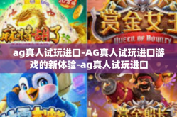 ag真人试玩进口-AG真人试玩进口游戏的新体验-ag真人试玩进口