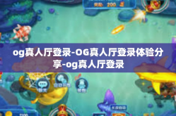 og真人厅登录-OG真人厅登录体验分享-og真人厅登录
