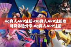 og真人APP注册-OG真人APP注册攻略及体验分享-og真人APP注册