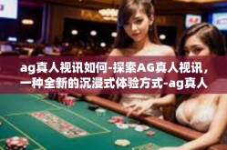 ag真人视讯如何-探索AG真人视讯，一种全新的沉浸式体验方式-ag真人视讯如何