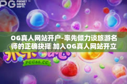 OG真人网站开户-率先倾力谈旅游名师的正确抉择 加入OG真人网站开立专属账号之路！OG真人网站开户