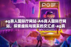 ag真人国际厅网站-AG真人国际厅网站，探索虚拟与现实的交汇点-ag真人国际厅网站